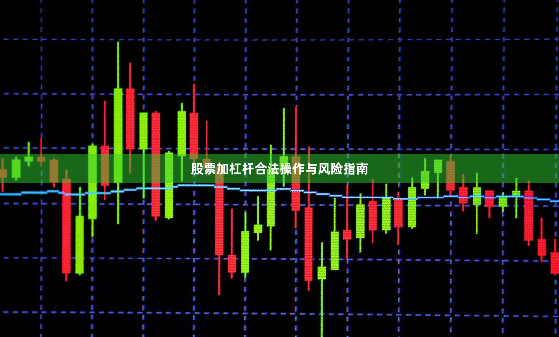 股票加杠杆合法操作与风险指南