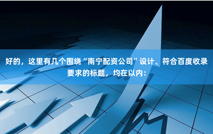 好的，这里有几个围绕“南宁配资公司”设计、符合百度收录要求的标题，均在以内：