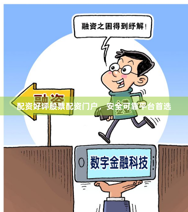 配资好评股票配资门户，安全可靠平台首选