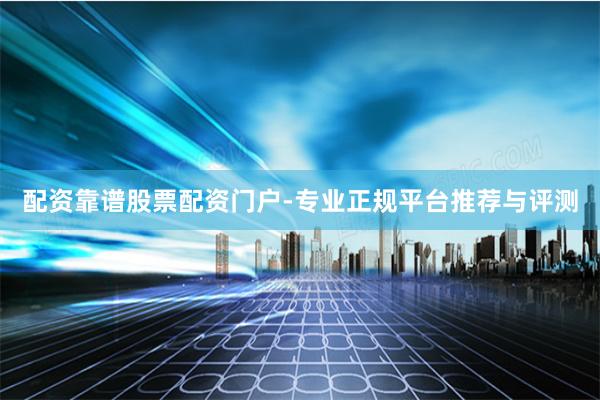 配资靠谱股票配资门户-专业正规平台推荐与评测