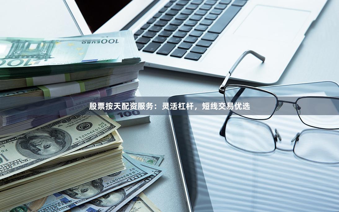 股票按天配资服务：灵活杠杆，短线交易优选
