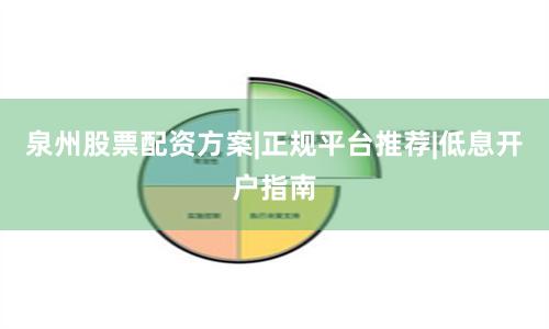 泉州股票配资方案|正规平台推荐|低息开户指南