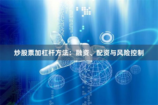 炒股票加杠杆方法：融资、配资与风险控制