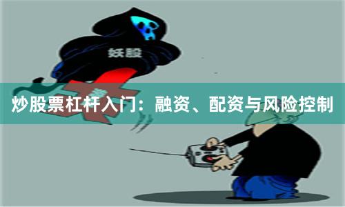炒股票杠杆入门：融资、配资与风险控制