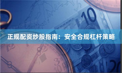 正规配资炒股指南：安全合规杠杆策略