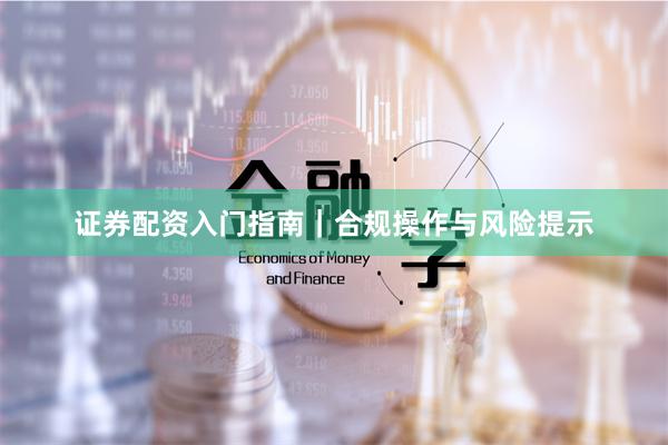 证券配资入门指南｜合规操作与风险提示