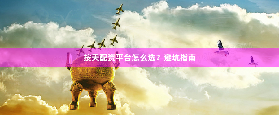 按天配资平台怎么选？避坑指南
