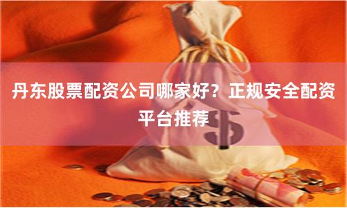 丹东股票配资公司哪家好？正规安全配资平台推荐