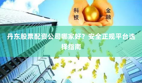 丹东股票配资公司哪家好？安全正规平台选择指南