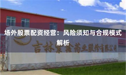 场外股票配资经营：风险须知与合规模式解析