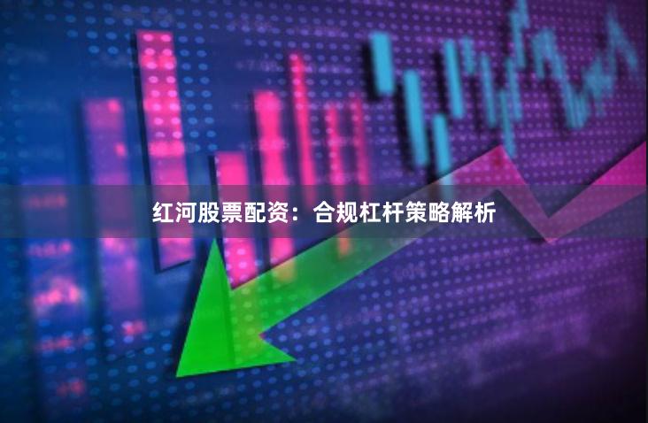 红河股票配资：合规杠杆策略解析
