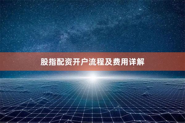 股指配资开户流程及费用详解