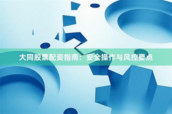 大同股票配资指南：安全操作与风控要点