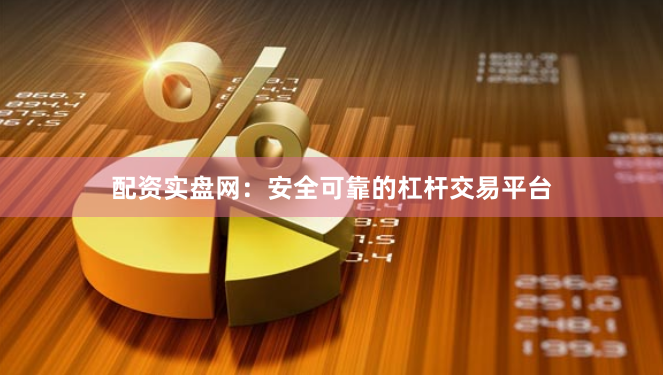 配资实盘网：安全可靠的杠杆交易平台