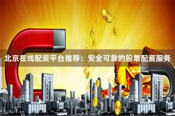北京在线配资平台推荐：安全可靠的股票配资服务