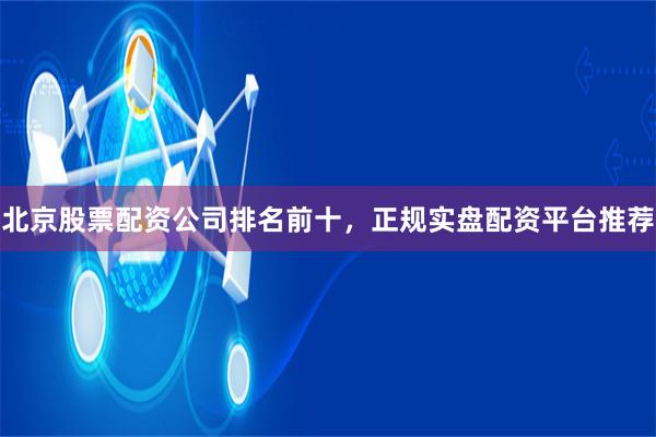北京股票配资公司排名前十，正规实盘配资平台推荐