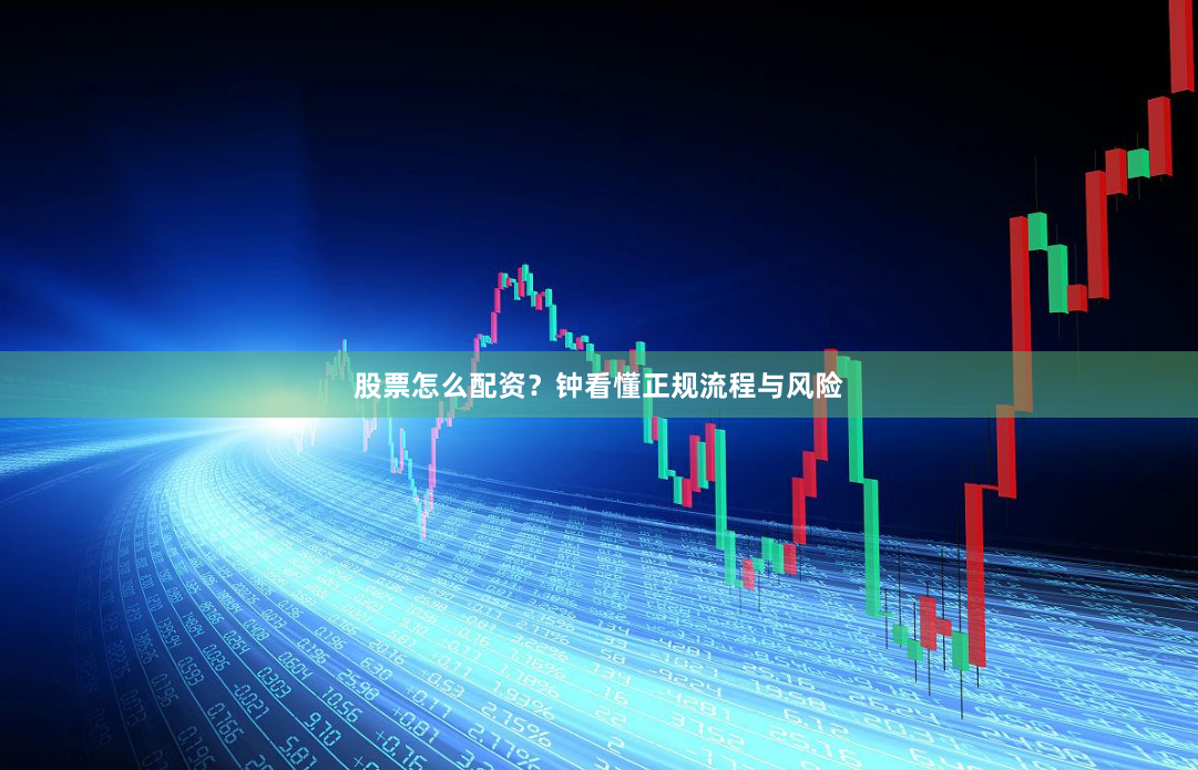 股票怎么配资？钟看懂正规流程与风险